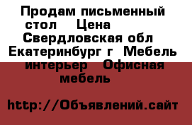 Продам письменный стол  › Цена ­ 1 000 - Свердловская обл., Екатеринбург г. Мебель, интерьер » Офисная мебель   